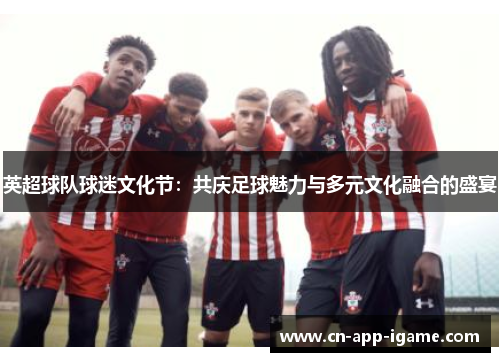 英超球队球迷文化节:共庆足球魅力与多元文化融合的盛宴 英超球队球迷文化节:共庆足球魅力与多元文化融合的盛宴