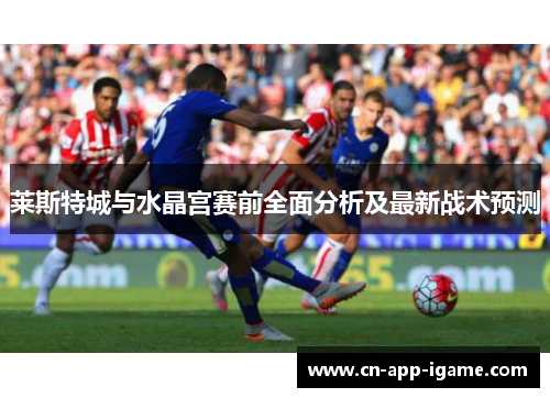 莱斯特城与水晶宫赛前全面分析及最新战术预测