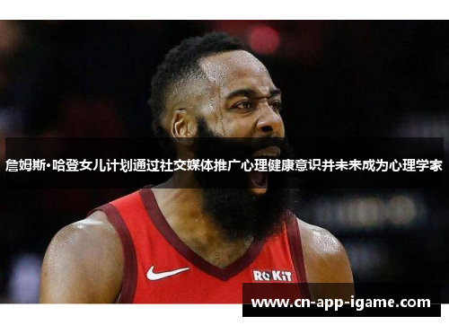 詹姆斯·哈登女儿计划通过社交媒体推广心理健康意识并未来成为心理学家 詹姆斯·哈登女儿计划通过社交媒体推广心理健康意识并未来成为心理学家