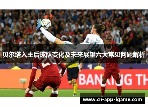 贝尔塔入主后球队变化及未来展望六大常见问题解析 贝尔塔入主后球队变化及未来展望六大常见问题解析