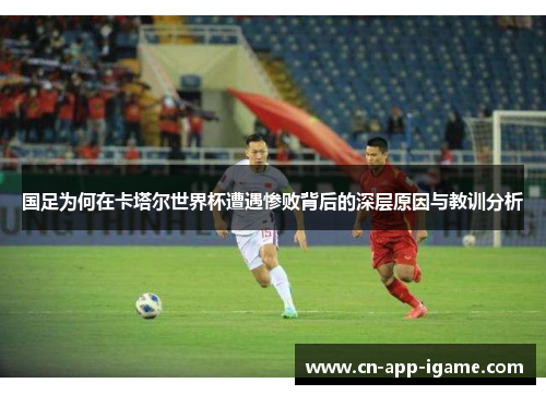 国足为何在卡塔尔世界杯遭遇惨败背后的深层原因与教训分析 国足为何在卡塔尔世界杯遭遇惨败背后的深层原因与教训分析