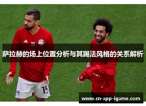 萨拉赫的场上位置分析与其踢法风格的关系解析 萨拉赫的场上位置分析与其踢法风格的关系解析