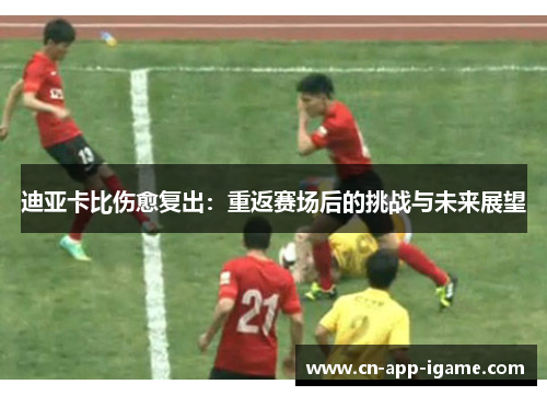 迪亚卡比伤愈复出:重返赛场后的挑战与未来展望 迪亚卡比伤愈复出:重返赛场后的挑战与未来展望
