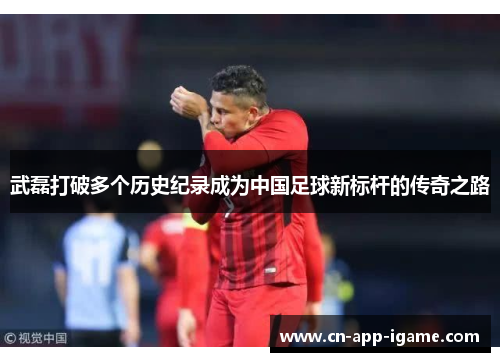 武磊打破多个历史纪录成为中国足球新标杆的传奇之路