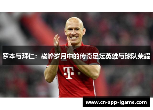罗本与拜仁：巅峰岁月中的传奇足坛英雄与球队荣耀