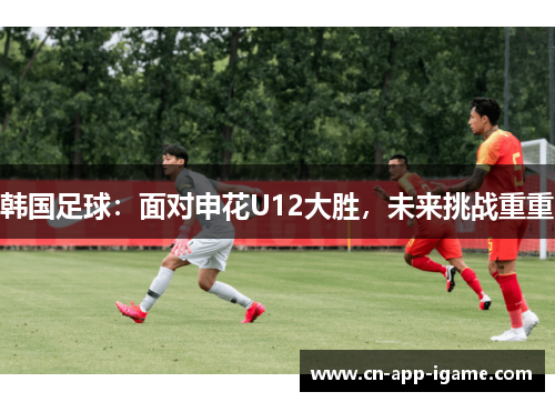 韩国足球：面对申花U12大胜，未来挑战重重