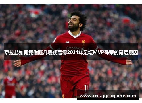 萨拉赫如何凭借超凡表现赢得2024年足坛MVP殊荣的背后原因