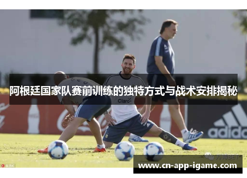 阿根廷国家队赛前训练的独特方式与战术安排揭秘