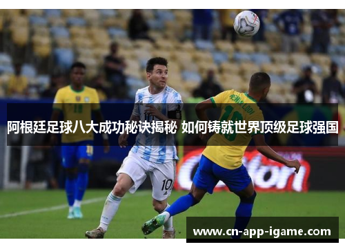 阿根廷足球八大成功秘诀揭秘 如何铸就世界顶级足球强国 阿根廷足球八大成功秘诀揭秘 如何铸就世界顶级足球强国