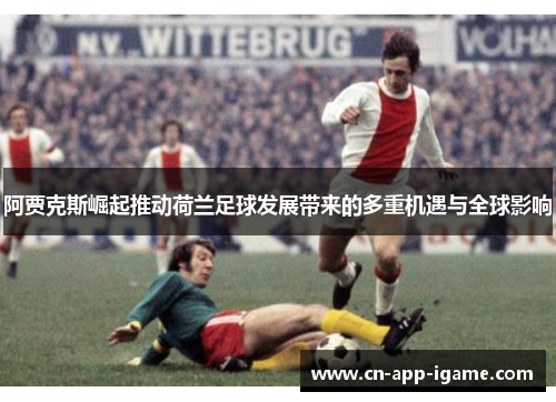 阿贾克斯崛起推动荷兰足球发展带来的多重机遇与全球影响