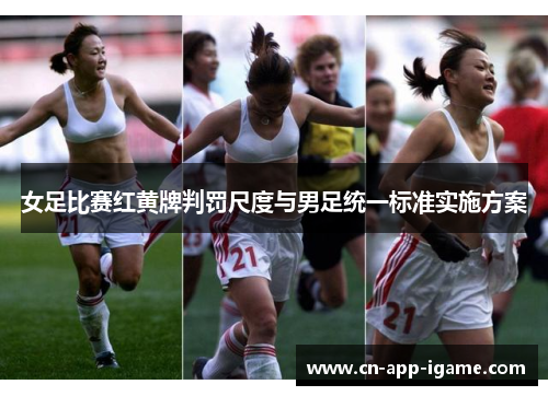 女足比赛红黄牌判罚尺度与男足统一标准实施方案 女足比赛红黄牌判罚尺度与男足统一标准实施方案