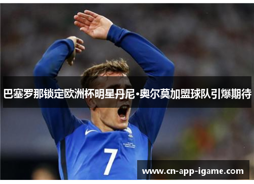 巴塞罗那锁定欧洲杯明星丹尼·奥尔莫加盟球队引爆期待