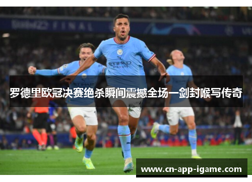 罗德里欧冠决赛绝杀瞬间震撼全场一剑封喉写传奇