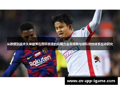从数据到战术久保建英在西甲赛场的影响力全景观察与球队攻防体系互动研究