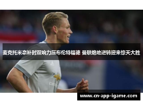 麦克托米奈补时双响力压布伦特福德 曼联绝地逆转迎来惊天大胜 麦克托米奈补时双响力压布伦特福德 曼联绝地逆转迎来惊天大胜