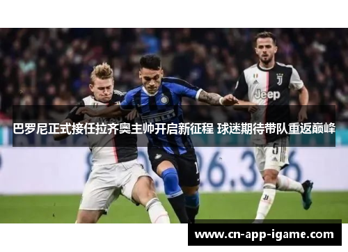 巴罗尼正式接任拉齐奥主帅开启新征程 球迷期待带队重返巅峰 巴罗尼正式接任拉齐奥主帅开启新征程 球迷期待带队重返巅峰